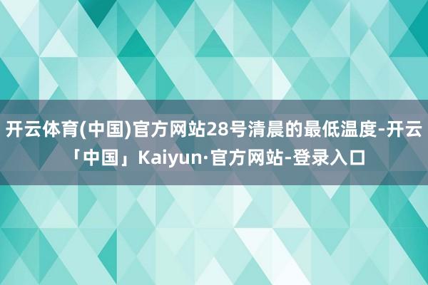 开云体育(中国)官方网站28号清晨的最低温度-开云「中国」Kaiyun·官方网站-登录入口