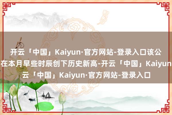开云「中国」Kaiyun·官方网站-登录入口该公司A股及港股股价均在本月早些时辰创下历史新高-开云「中国」Kaiyun·官方网站-登录入口