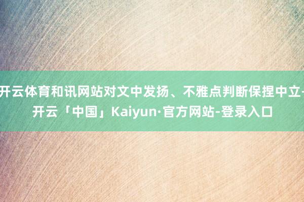 开云体育和讯网站对文中发扬、不雅点判断保捏中立-开云「中国」Kaiyun·官方网站-登录入口