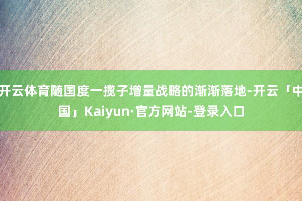 开云体育随国度一揽子增量战略的渐渐落地-开云「中国」Kaiyun·官方网站-登录入口