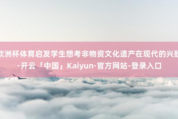 欧洲杯体育启发学生想考非物资文化遗产在现代的兴致-开云「中国」Kaiyun·官方网站-登录入口