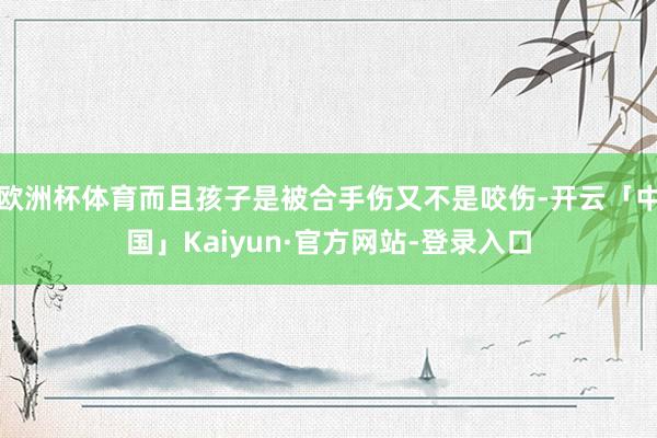 欧洲杯体育而且孩子是被合手伤又不是咬伤-开云「中国」Kaiyun·官方网站-登录入口