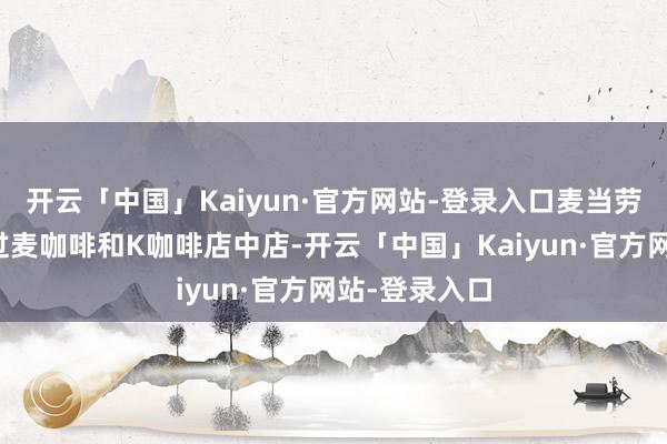 开云「中国」Kaiyun·官方网站-登录入口麦当劳和肯德基通过麦咖啡和K咖啡店中店-开云「中国」Kaiyun·官方网站-登录入口