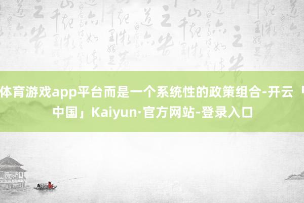 体育游戏app平台而是一个系统性的政策组合-开云「中国」Kaiyun·官方网站-登录入口