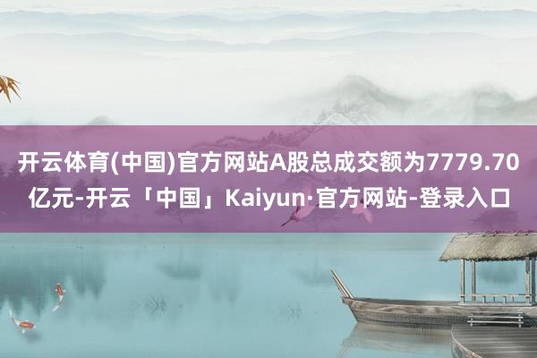 开云体育(中国)官方网站A股总成交额为7779.70亿元-开云「中国」Kaiyun·官方网站-登录入口