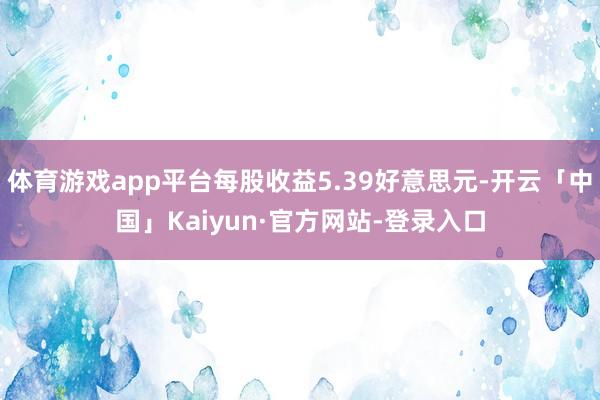 体育游戏app平台每股收益5.39好意思元-开云「中国」Kaiyun·官方网站-登录入口