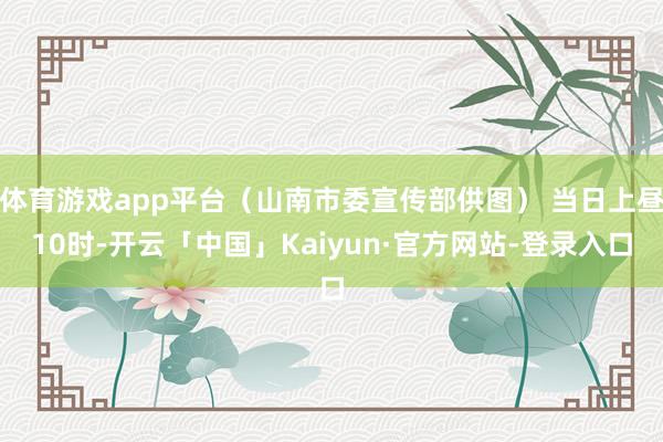 体育游戏app平台（山南市委宣传部供图） 当日上昼10时-开云「中国」Kaiyun·官方网站-登录入口