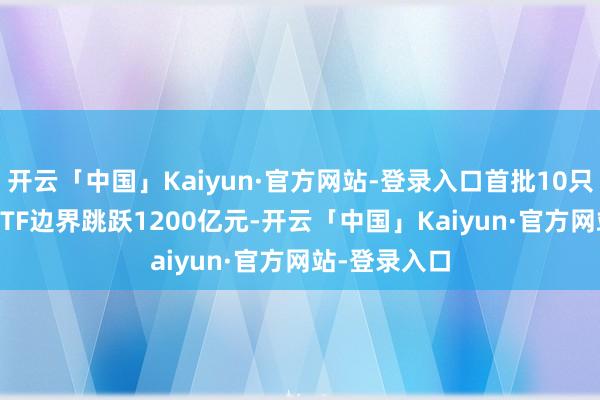 开云「中国」Kaiyun·官方网站-登录入口首批10只中证A500ETF边界跳跃1200亿元-开云「中国」Kaiyun·官方网站-登录入口