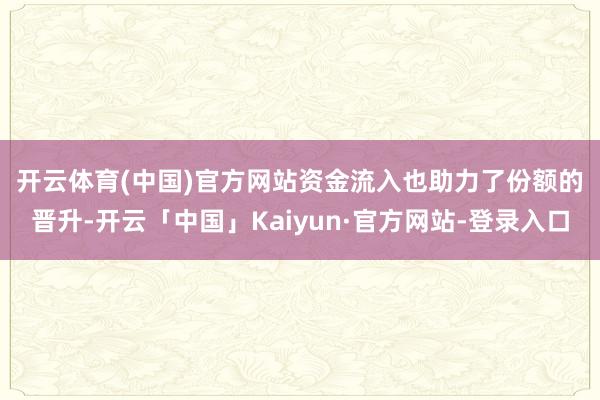 开云体育(中国)官方网站　　资金流入也助力了份额的晋升-开云「中国」Kaiyun·官方网站-登录入口