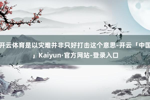 开云体育是以灾难并非只好打击这个意思-开云「中国」Kaiyun·官方网站-登录入口