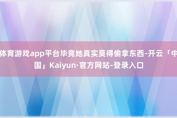 体育游戏app平台毕竟她真实莫得偷拿东西-开云「中国」Kaiyun·官方网站-登录入口