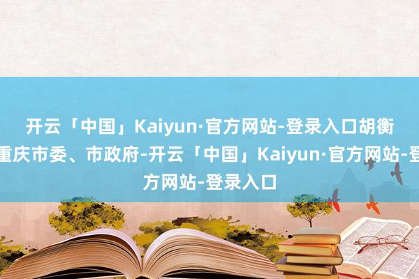 开云「中国」Kaiyun·官方网站-登录入口 胡衡华代表重庆市委、市政府-开云「中国」Kaiyun·官方网站-登录入口