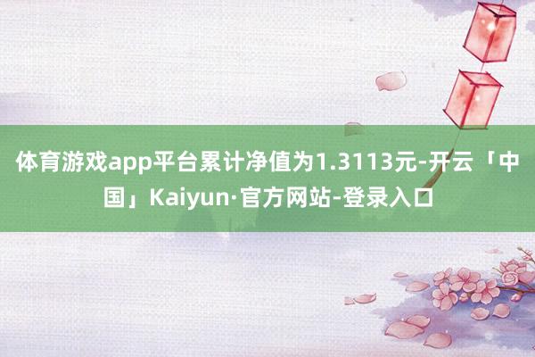 体育游戏app平台累计净值为1.3113元-开云「中国」Kaiyun·官方网站-登录入口