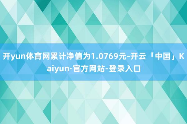 开yun体育网累计净值为1.0769元-开云「中国」Kaiyun·官方网站-登录入口
