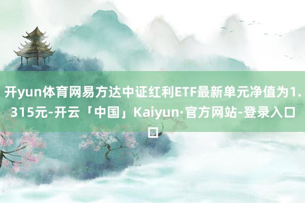 开yun体育网易方达中证红利ETF最新单元净值为1.315元-开云「中国」Kaiyun·官方网站-登录入口