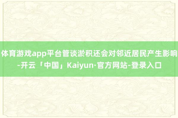 体育游戏app平台管谈淤积还会对邻近居民产生影响-开云「中国」Kaiyun·官方网站-登录入口