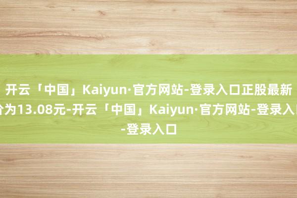 开云「中国」Kaiyun·官方网站-登录入口正股最新价为13.08元-开云「中国」Kaiyun·官方网站-登录入口