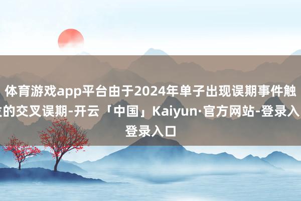 体育游戏app平台由于2024年单子出现误期事件触发的交叉误期-开云「中国」Kaiyun·官方网站-登录入口