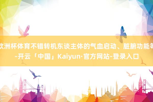 欧洲杯体育不错转机东谈主体的气血启动、脏腑功能等-开云「中国」Kaiyun·官方网站-登录入口