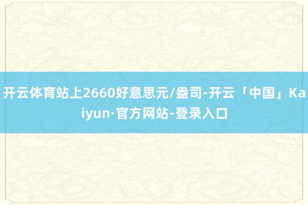 开云体育站上2660好意思元/盎司-开云「中国」Kaiyun·官方网站-登录入口