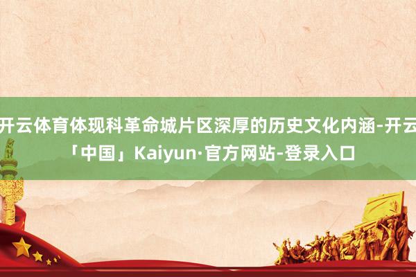 开云体育体现科革命城片区深厚的历史文化内涵-开云「中国」Kaiyun·官方网站-登录入口