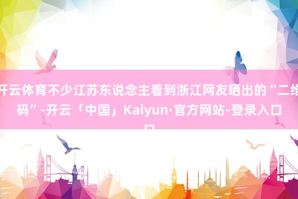 开云体育不少江苏东说念主看到浙江网友晒出的“二维码”-开云「中国」Kaiyun·官方网站-登录入口