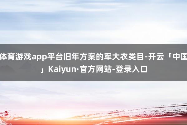体育游戏app平台旧年方案的军大衣类目-开云「中国」Kaiyun·官方网站-登录入口