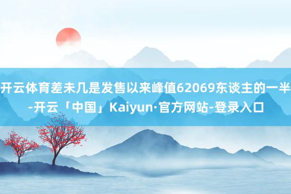 开云体育差未几是发售以来峰值62069东谈主的一半-开云「中国」Kaiyun·官方网站-登录入口