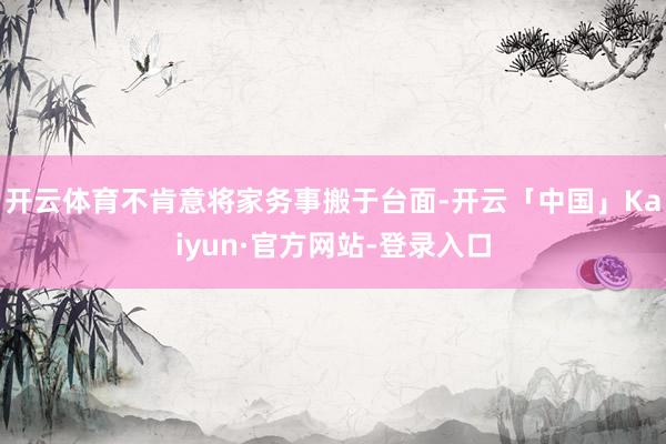 开云体育不肯意将家务事搬于台面-开云「中国」Kaiyun·官方网站-登录入口