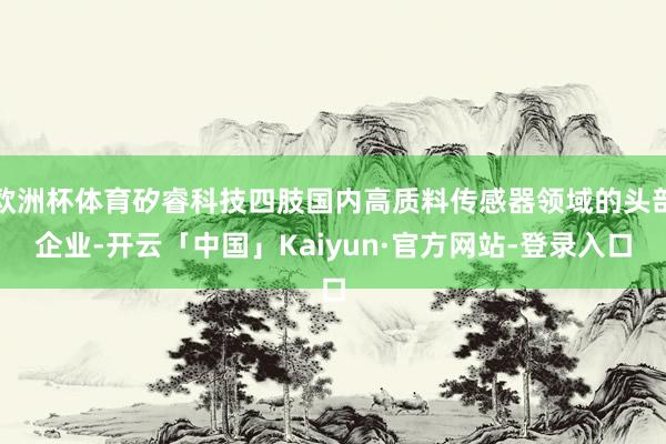 欧洲杯体育矽睿科技四肢国内高质料传感器领域的头部企业-开云「中国」Kaiyun·官方网站-登录入口