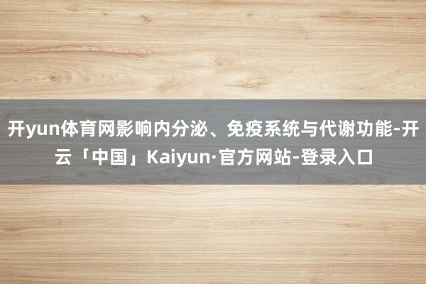 开yun体育网影响内分泌、免疫系统与代谢功能-开云「中国」Kaiyun·官方网站-登录入口