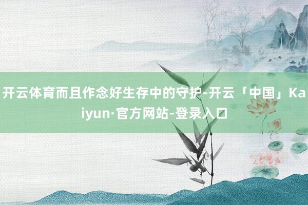 开云体育而且作念好生存中的守护-开云「中国」Kaiyun·官方网站-登录入口
