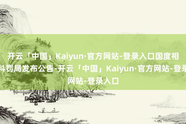 开云「中国」Kaiyun·官方网站-登录入口国度相差境科罚局发布公告-开云「中国」Kaiyun·官方网站-登录入口