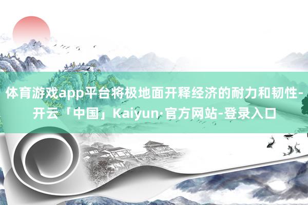 体育游戏app平台将极地面开释经济的耐力和韧性-开云「中国」Kaiyun·官方网站-登录入口