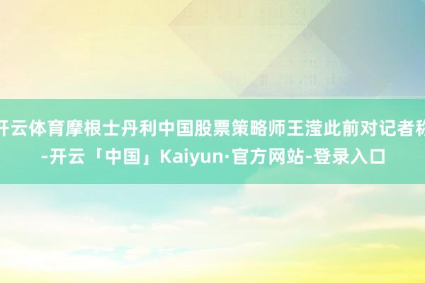 开云体育摩根士丹利中国股票策略师王滢此前对记者称-开云「中国」Kaiyun·官方网站-登录入口