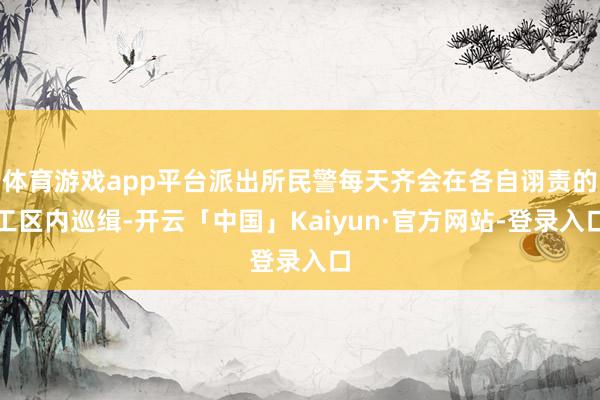 体育游戏app平台派出所民警每天齐会在各自诩责的工区内巡缉-开云「中国」Kaiyun·官方网站-登录入口