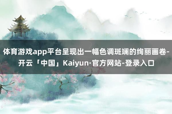 体育游戏app平台呈现出一幅色调斑斓的绚丽画卷-开云「中国」Kaiyun·官方网站-登录入口