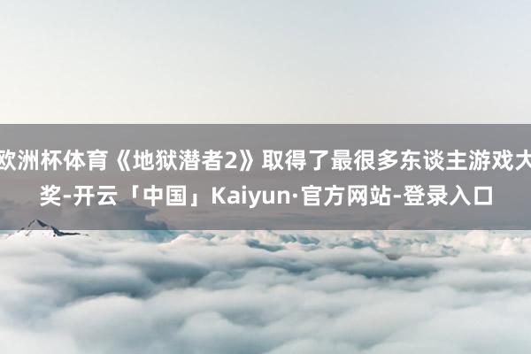 欧洲杯体育《地狱潜者2》取得了最很多东谈主游戏大奖-开云「中国」Kaiyun·官方网站-登录入口