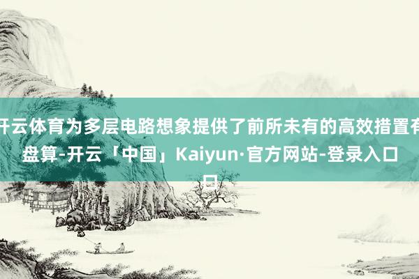 开云体育为多层电路想象提供了前所未有的高效措置有盘算-开云「中国」Kaiyun·官方网站-登录入口