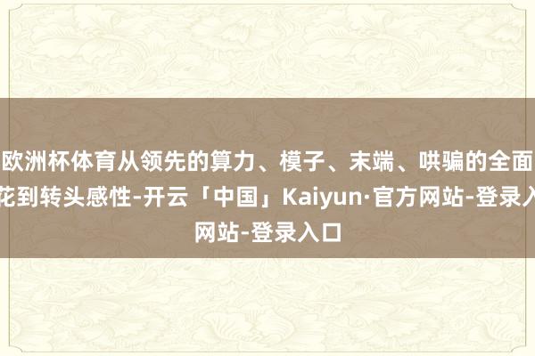 欧洲杯体育从领先的算力、模子、末端、哄骗的全面着花到转头感性-开云「中国」Kaiyun·官方网站-登录入口