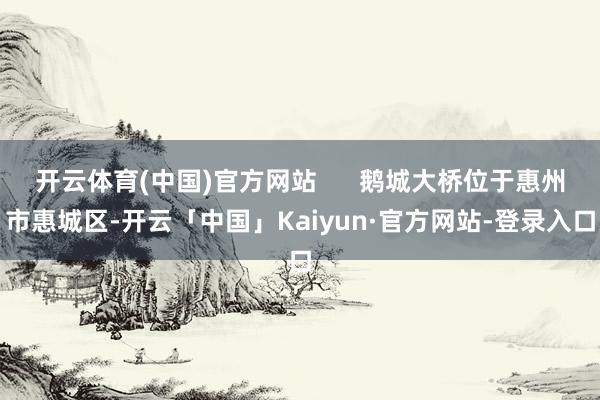 开云体育(中国)官方网站      鹅城大桥位于惠州市惠城区-开云「中国」Kaiyun·官方网站-登录入口