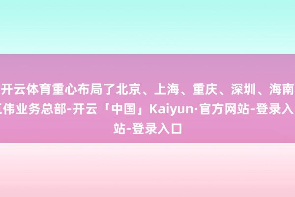 开云体育重心布局了北京、上海、重庆、深圳、海南五伟业务总部-开云「中国」Kaiyun·官方网站-登录入口