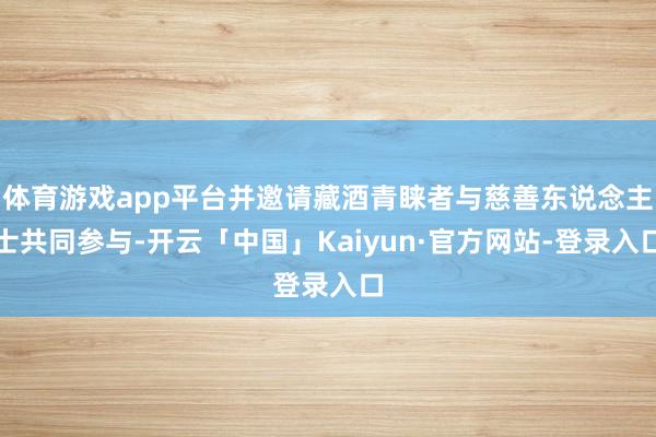 体育游戏app平台并邀请藏酒青睐者与慈善东说念主士共同参与-开云「中国」Kaiyun·官方网站-登录入口