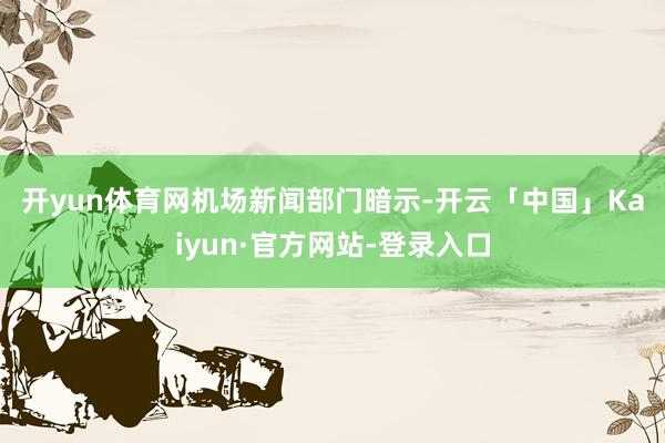 开yun体育网　　机场新闻部门暗示-开云「中国」Kaiyun·官方网站-登录入口