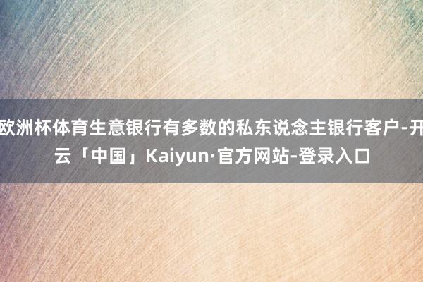 欧洲杯体育生意银行有多数的私东说念主银行客户-开云「中国」Kaiyun·官方网站-登录入口