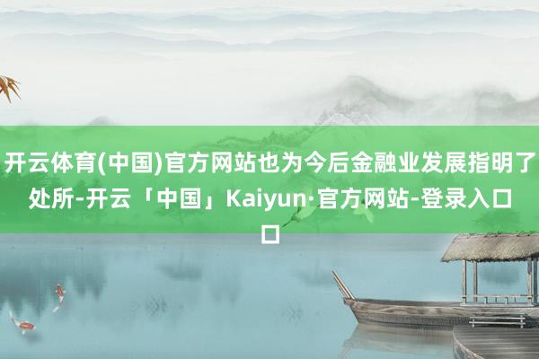 开云体育(中国)官方网站也为今后金融业发展指明了处所-开云「中国」Kaiyun·官方网站-登录入口