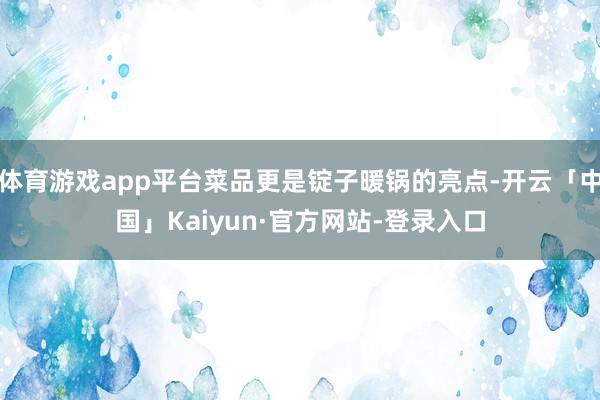 体育游戏app平台菜品更是锭子暖锅的亮点-开云「中国」Kaiyun·官方网站-登录入口