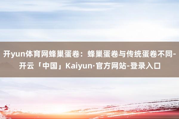 开yun体育网蜂巢蛋卷：蜂巢蛋卷与传统蛋卷不同-开云「中国」Kaiyun·官方网站-登录入口