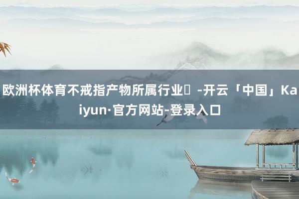 欧洲杯体育不戒指产物所属行业‌-开云「中国」Kaiyun·官方网站-登录入口