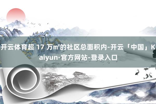 开云体育超 17 万㎡的社区总面积内-开云「中国」Kaiyun·官方网站-登录入口